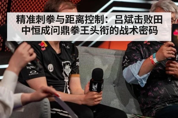 精准刺拳与距离控制：吕斌击败田中恒成问鼎拳王头衔的战术密码
