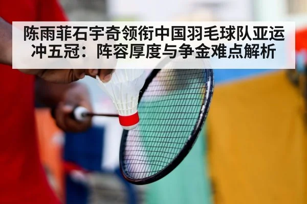 陈雨菲石宇奇领衔中国羽毛球队亚运冲五冠:阵容厚度与争金难点解析(jiuyou game)