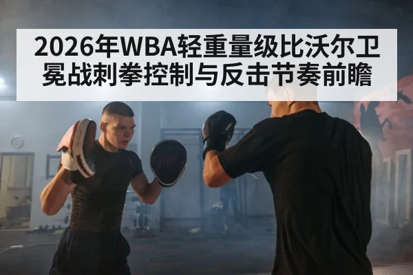 2026年WBA轻重量级比沃尔卫冕战刺拳控制与反击节奏前瞻（jiuyou）