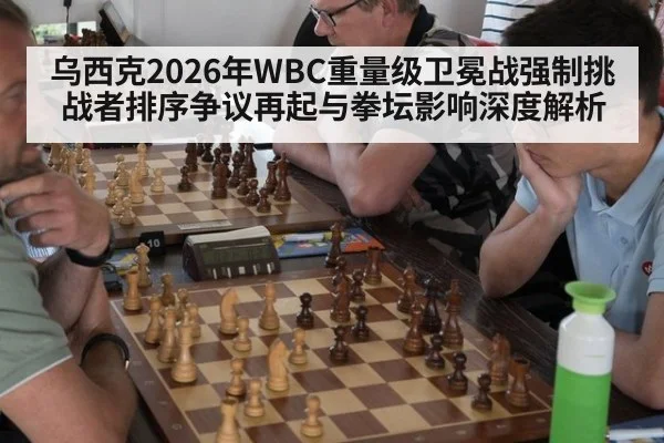 乌西克2026年WBC重量级卫冕战强制挑战者排序争议再起与拳坛影响深度解析