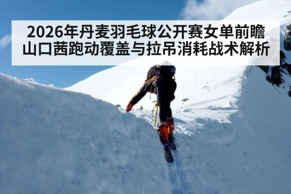2026年丹麦羽毛球公开赛女单前瞻 山口茜跑动覆盖与拉吊消耗战术解析