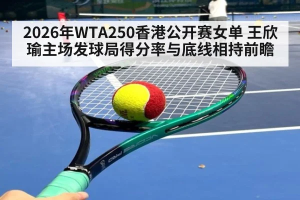 2026年WTA250香港公开赛女单 王欣瑜主场发球局得分率与底线相持前瞻