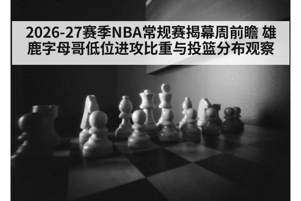 2026-27赛季NBA常规赛揭幕周前瞻 雄鹿字母哥低位进攻比重与投篮分布观察