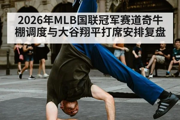 2026年MLB国联冠军赛道奇牛棚调度与大谷翔平打席安排复盘