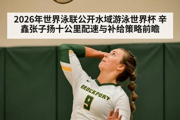 2026年世界泳联公开水域游泳世界杯 辛鑫张子扬十公里配速与补给策略前瞻