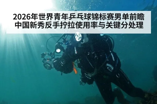 2026年世界青年乒乓球锦标赛男单前瞻 中国新秀反手拧拉使用率与关键分处理