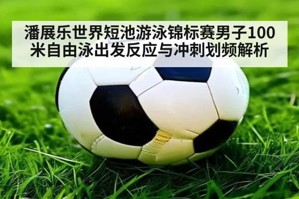 潘展乐世界短池游泳锦标赛男子100米自由泳出发反应与冲刺划频解析
